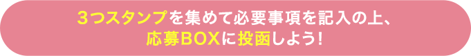 ３つスタンプを集めて必要事項を記入の上、応募BOXに投函しよう！