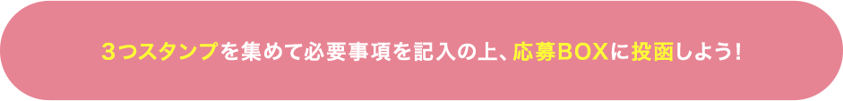 ３つスタンプを集めて必要事項を記入の上、応募BOXに投函しよう！